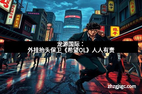 龙源国际:外挂抬头保卫《希望OL》人人有责 龙源国际:外挂抬头保卫《希望OL》人人有责